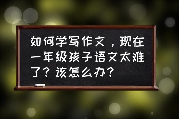 怎么辅导一年级小朋友的写作 如何学写作文，现在一年级孩子语文太难了？该怎么办？