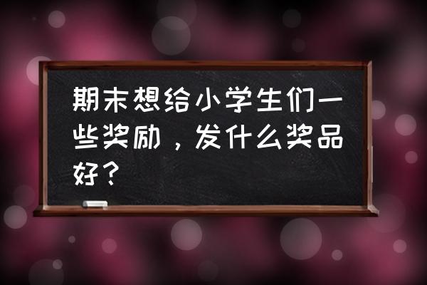 奖励幼儿的礼物最好是什么呢 期末想给小学生们一些奖励，发什么奖品好？