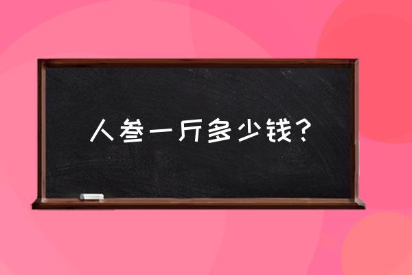 白参的价格一般是多少 人叁一斤多少钱？