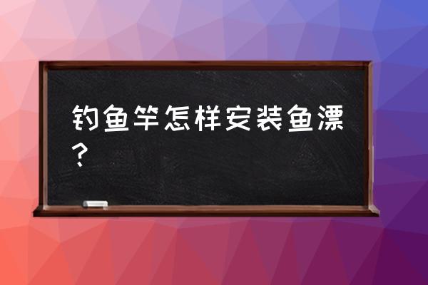 钓鱼竿怎么组装浮漂 钓鱼竿怎样安装鱼漂？