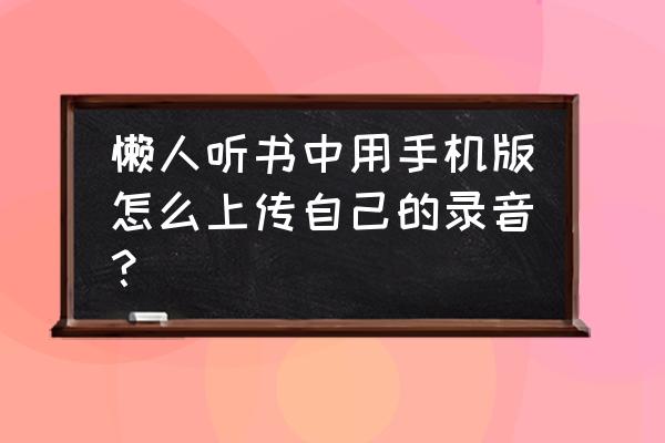 怎么把懒人听书的文件转到电脑里 懒人听书中用手机版怎么上传自己的录音？