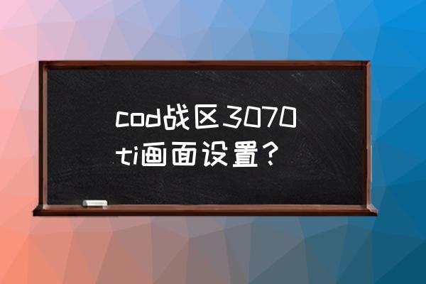 使命召唤多人模式最高画质怎么调 cod战区3070ti画面设置？