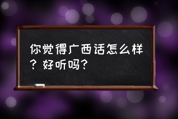 二十几岁一定要学会的说话技巧 你觉得广西话怎么样？好听吗？