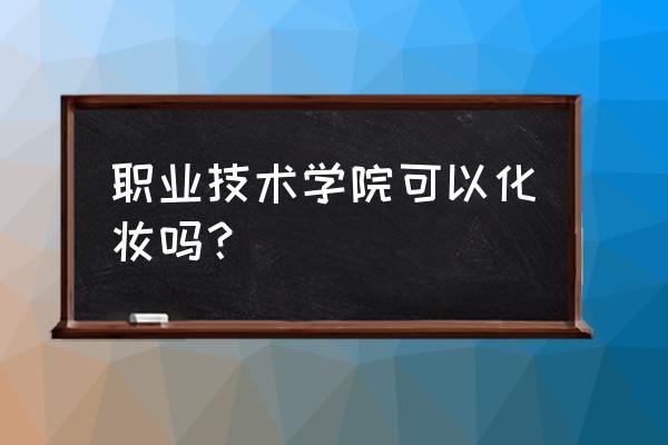 盘锦职业技术学院有几个专业 职业技术学院可以化妆吗？