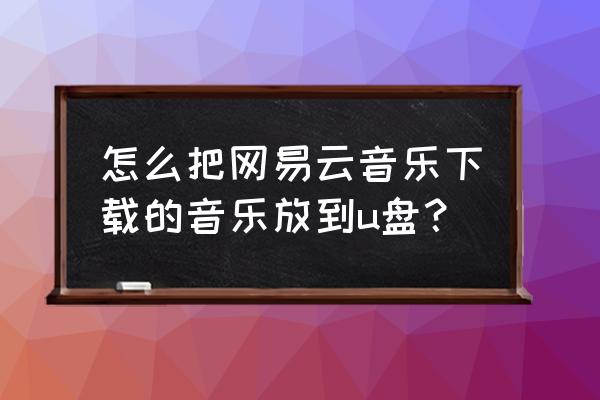 网易云下载的音乐怎么放到盘里 怎么把网易云音乐下载的音乐放到u盘？