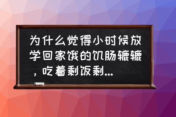 饥饿感可能隐藏着你的匮乏感 为什么觉得小时候放学回家饿的饥肠辘辘，吃着剩饭剩菜也是香的？