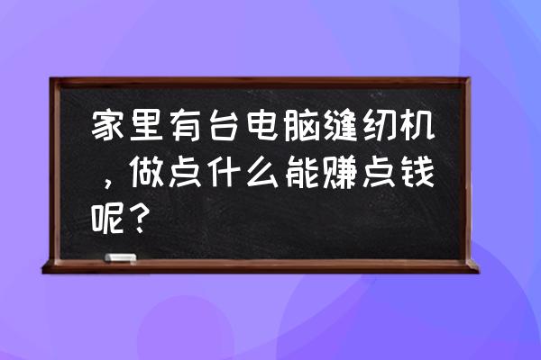 工艺品营销获客效果如何 家里有台电脑缝纫机，做点什么能赚点钱呢？