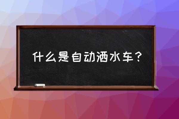 二手个人洒水车急卖 什么是自动洒水车？