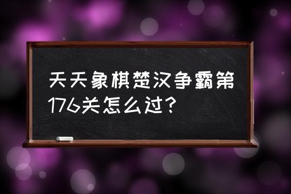 天天象棋楚汉争霸14关怎么过 天天象棋楚汉争霸第176关怎么过？