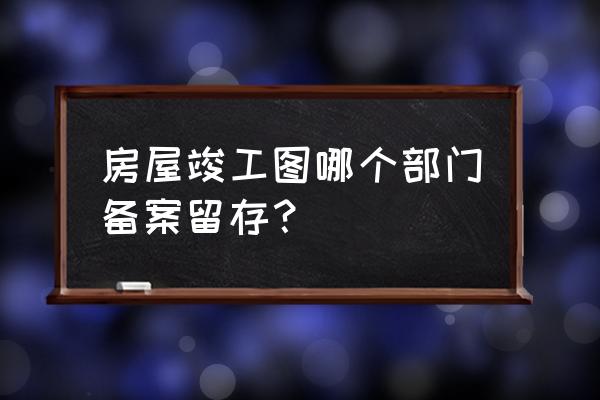 建筑图纸去哪个档案局查 房屋竣工图哪个部门备案留存？