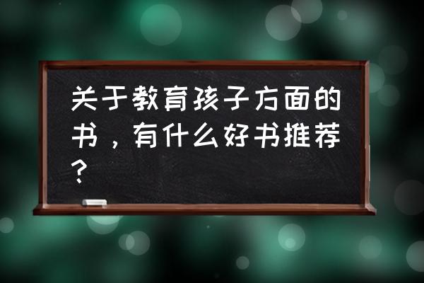 怎么教育孩子才是最好的 关于教育孩子方面的书，有什么好书推荐？