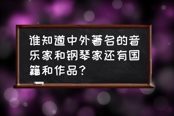 聂耳作品及背景 谁知道中外著名的音乐家和钢琴家还有国籍和作品？