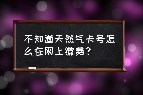 燃气在网上充值怎么充值 不知道天然气卡号怎么在网上缴费？