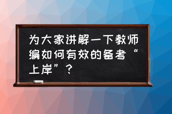 教师资格笔试考试怎么复习 为大家讲解一下教师编如何有效的备考“上岸”？