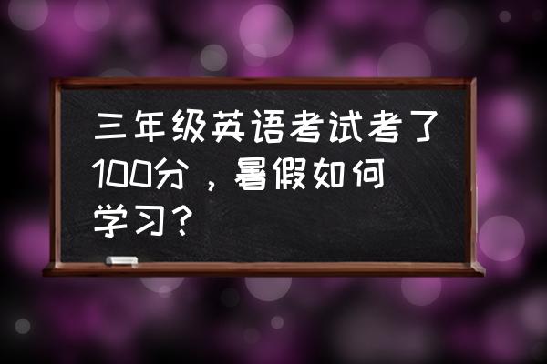 考试的时候怎么才能考个100 三年级英语考试考了100分，暑假如何学习？