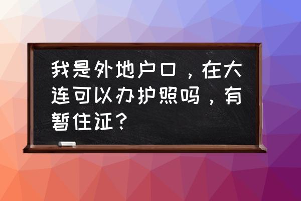 大连办理护照需要预约么 我是外地户口，在大连可以办护照吗，有暂住证？