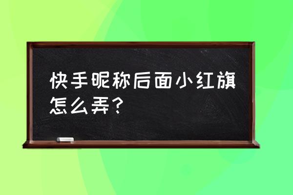 快手如何找到自己添加的表情 快手昵称后面小红旗怎么弄？