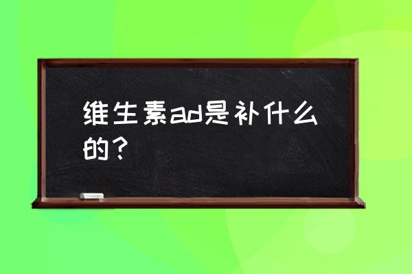 维生素ad的正确补充方法 维生素ad是补什么的？