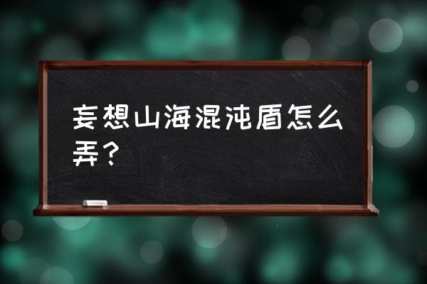 妄想山海混沌战场最新攻略 妄想山海混沌盾怎么弄？