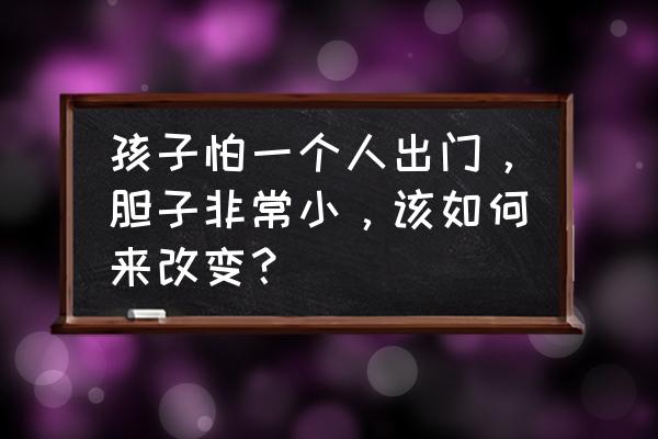 孩子胆小怎么办该怎么去提高呢 孩子怕一个人出门，胆子非常小，该如何来改变？