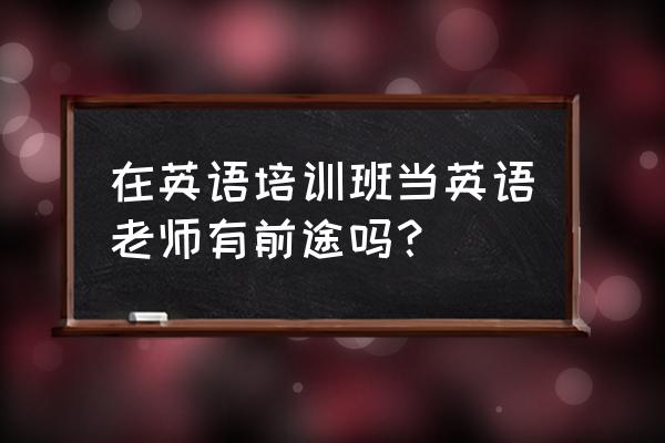 当英语教师的优点和缺点 在英语培训班当英语老师有前途吗？