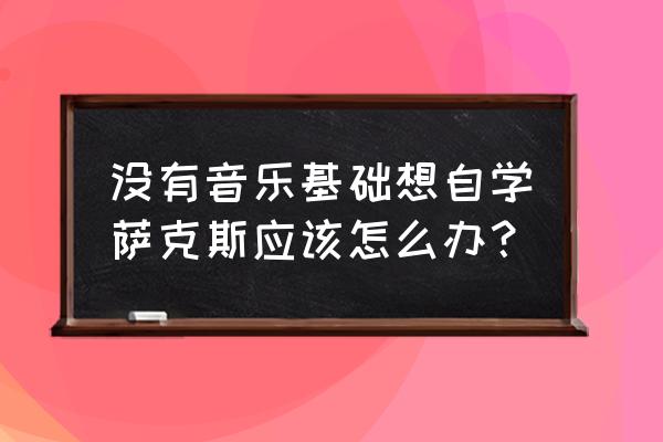 萨克斯基础入门自学 没有音乐基础想自学萨克斯应该怎么办？