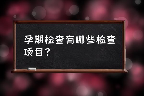 孕妇产检有哪些是必要做的 孕期检查有哪些检查项目？