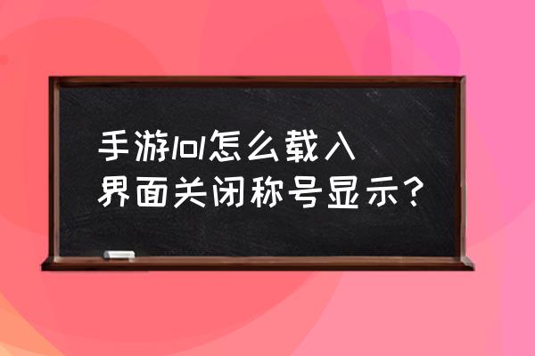 英雄联盟头衔怎么显示出来 手游lol怎么载入界面关闭称号显示？