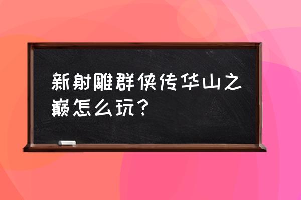 新射雕群侠传平民推荐阵容 新射雕群侠传华山之巅怎么玩？