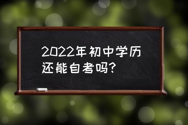 初中文凭直接升本科有几种方式 2022年初中学历还能自考吗?