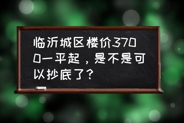 怎样了解最真实的房价 临沂城区楼价3700一平起，是不是可以抄底了？