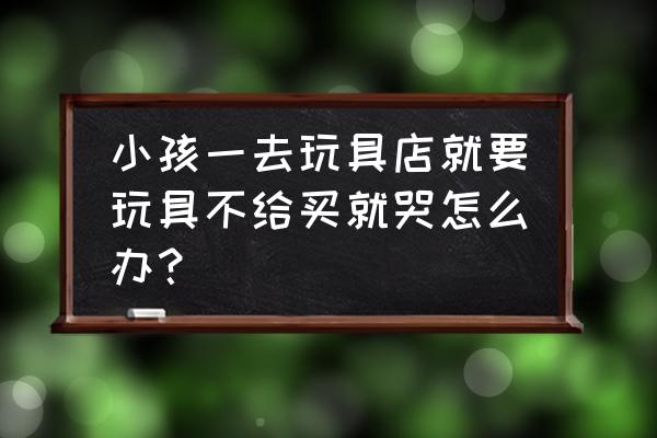 幼儿想买玩具家长不买哭闹怎么办 小孩一去玩具店就要玩具不给买就哭怎么办？