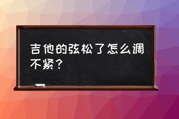 吉他琴弦松了调不紧了怎么处理 吉他的弦松了怎么调不紧？