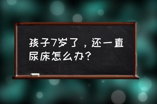 小孩每天晚上尿床怎么治 孩子7岁了，还一直尿床怎么办？