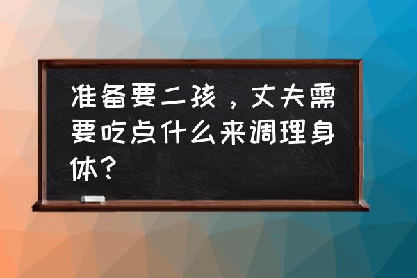 老不怀孕吃什么调理 准备要二孩，丈夫需要吃点什么来调理身体？