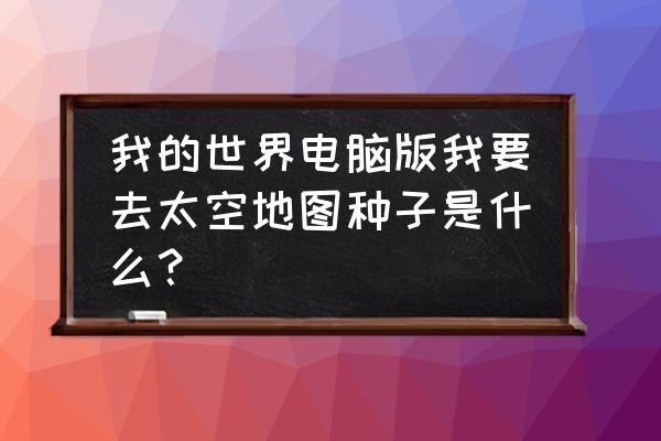 我的世界地图种子怎样输入 我的世界电脑版我要去太空地图种子是什么？