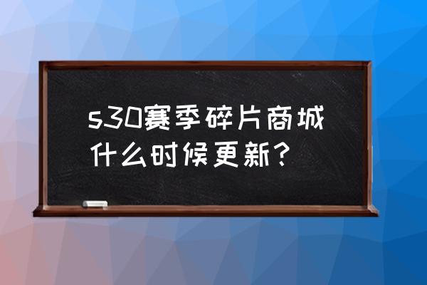 王者荣耀s30赛季几点开始更新 s30赛季碎片商城什么时候更新？