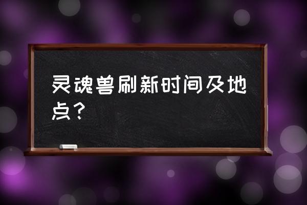 破碎的王国攻略图文 灵魂兽刷新时间及地点？