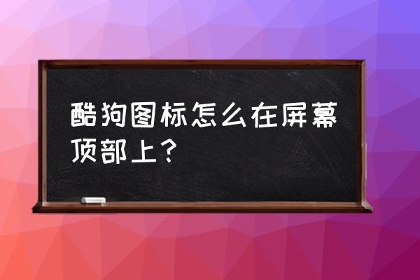 手机酷狗音乐怎么设置置顶图标 酷狗图标怎么在屏幕顶部上？