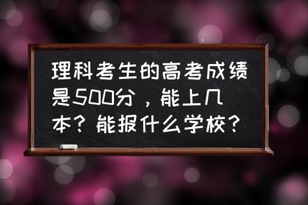 500分左右能上的最好的大学有哪些 理科考生的高考成绩是500分，能上几本？能报什么学校？