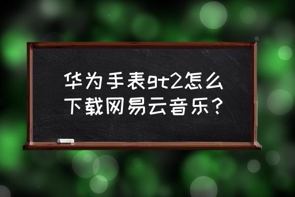 网易云音乐扫一扫在哪里找 华为手表gt2怎么下载网易云音乐？