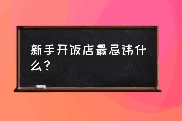 新手开餐馆步骤 新手开饭店最忌讳什么？