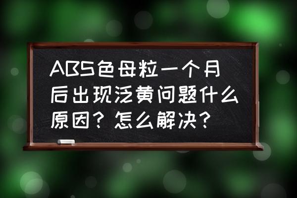 塑料色母粒增白剂哪个牌子好 ABS色母粒一个月后出现泛黄问题什么原因？怎么解决？