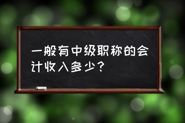 中级工程师一般拿多少薪水 一般有中级职称的会计收入多少？