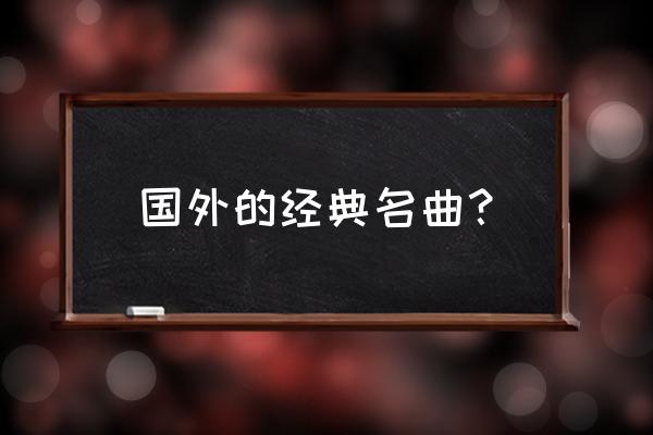 中外名曲欣赏经典 国外的经典名曲？