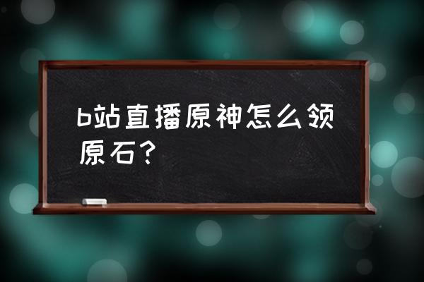 原神攻略投稿怎么写 b站直播原神怎么领原石？