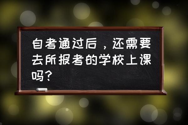 自考是全部考完才可以选学校吗 自考通过后，还需要去所报考的学校上课吗？