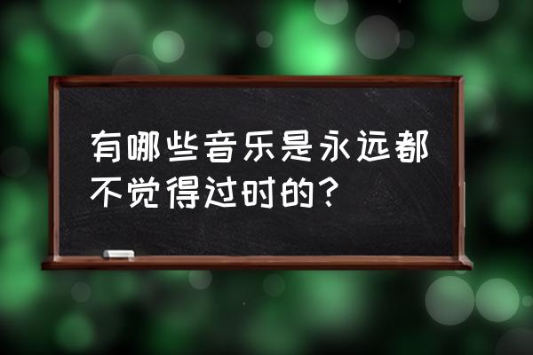 新版qq音乐歌手偏好怎么改 有哪些音乐是永远都不觉得过时的？