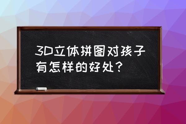 3d立体拼图如何拼装 3D立体拼图对孩子有怎样的好处？