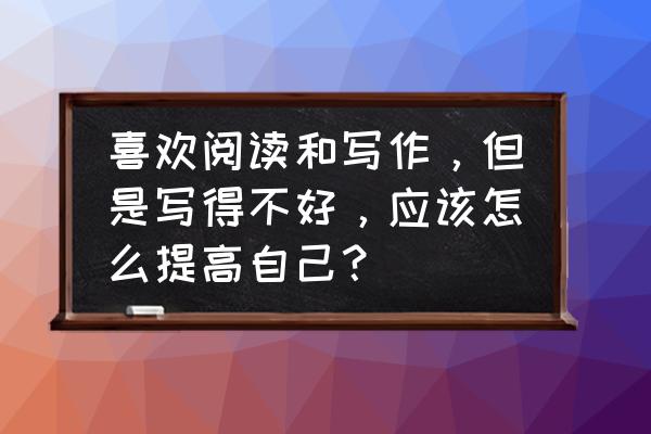 每天阅读的七个习惯 喜欢阅读和写作，但是写得不好，应该怎么提高自己？